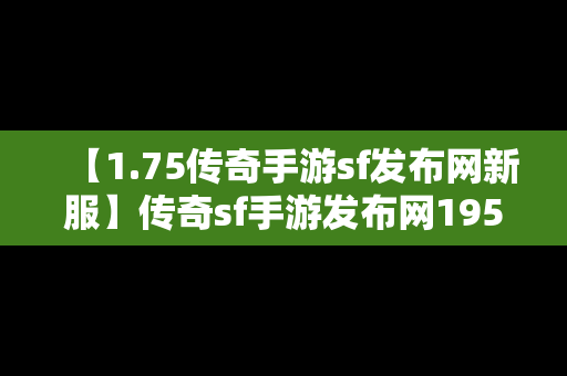 【1.75传奇手游sf发布网新服】传奇sf手游发布网195