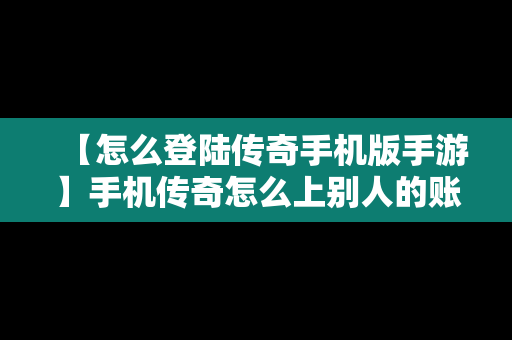 【怎么登陆传奇手机版手游】手机传奇怎么上别人的账号