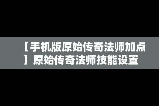 【手机版原始传奇法师加点】原始传奇法师技能设置