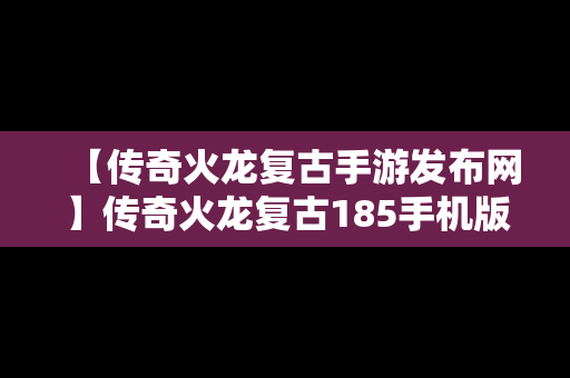 【传奇火龙复古手游发布网】传奇火龙复古185手机版