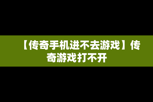 【传奇手机进不去游戏】传奇游戏打不开