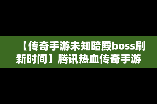 【传奇手游未知暗殿boss刷新时间】腾讯热血传奇手游未知暗殿怎么找真boss