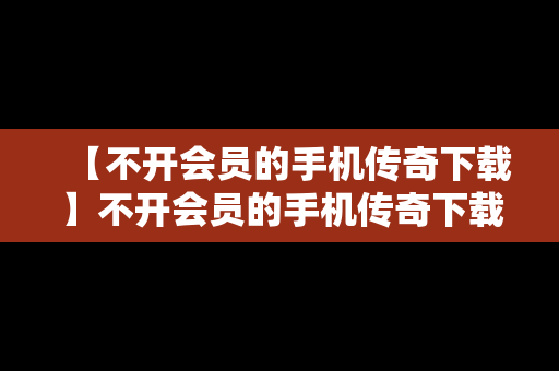 【不开会员的手机传奇下载】不开会员的手机传奇下载安全吗