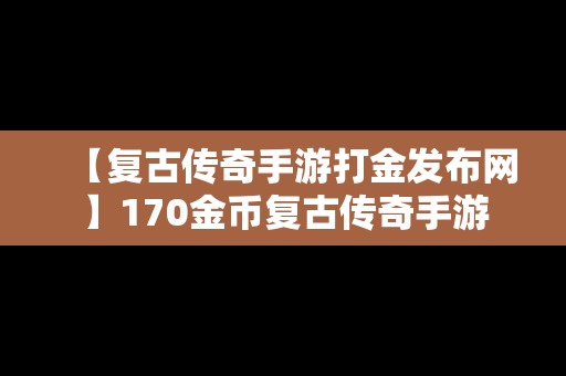 【复古传奇手游打金发布网】170金币复古传奇手游