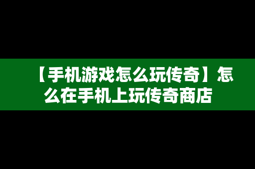 【手机游戏怎么玩传奇】怎么在手机上玩传奇商店