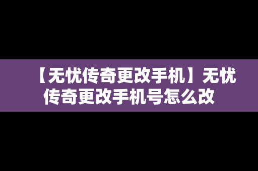 【无忧传奇更改手机】无忧传奇更改手机号怎么改