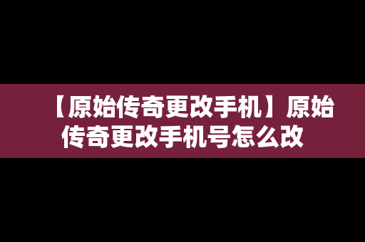 【原始传奇更改手机】原始传奇更改手机号怎么改