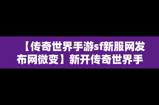 【传奇世界手游sf新服网发布网微变】新开传奇世界手游sf发布网站