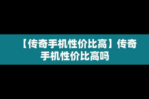 【传奇手机性价比高】传奇手机性价比高吗