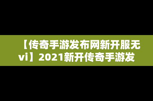 【传奇手游发布网新开服无vi】2021新开传奇手游发布网站