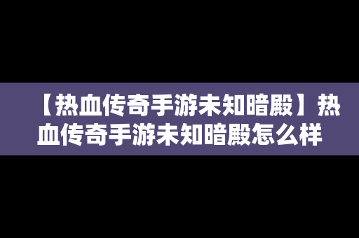 【热血传奇手游未知暗殿】热血传奇手游未知暗殿怎么样