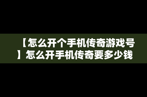 【怎么开个手机传奇游戏号】怎么开手机传奇要多少钱