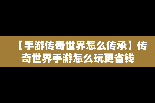 【手游传奇世界怎么传承】传奇世界手游怎么玩更省钱