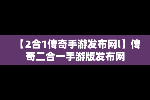 【2合1传奇手游发布网l】传奇二合一手游版发布网