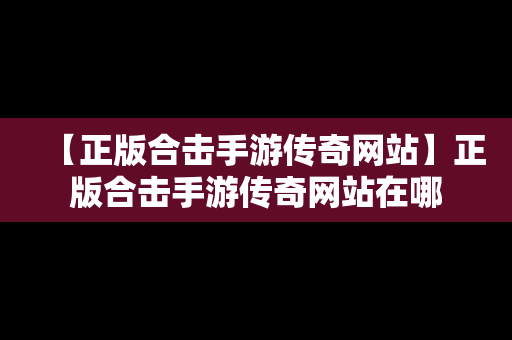 【正版合击手游传奇网站】正版合击手游传奇网站在哪