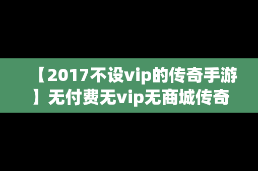 【2017不设vip的传奇手游】无付费无vip无商城传奇手游