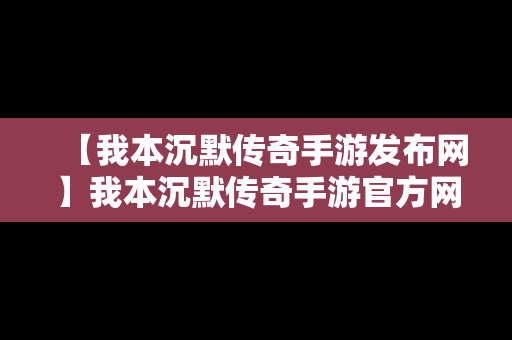 【我本沉默传奇手游发布网】我本沉默传奇手游官方网站