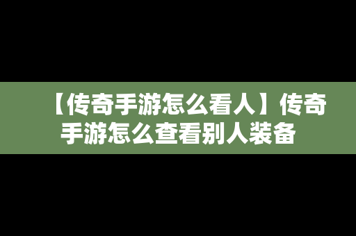 【传奇手游怎么看人】传奇手游怎么查看别人装备