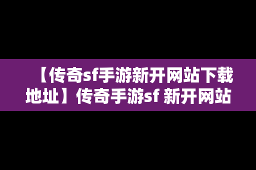 【传奇sf手游新开网站下载地址】传奇手游sf 新开网站