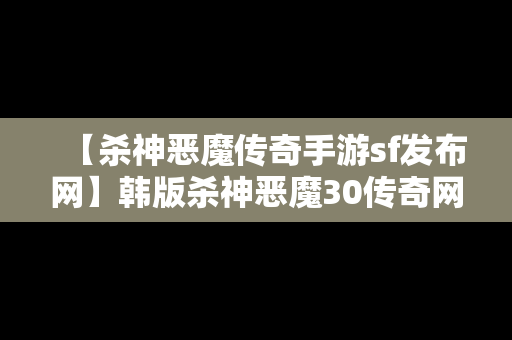 【杀神恶魔传奇手游sf发布网】韩版杀神恶魔30传奇网站