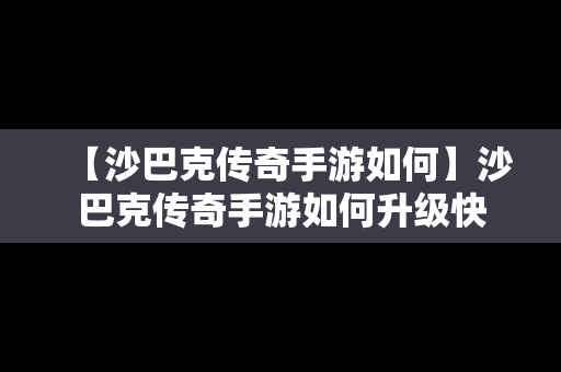 【沙巴克传奇手游如何】沙巴克传奇手游如何升级快