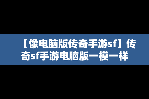 【像电脑版传奇手游sf】传奇sf手游电脑版一模一样