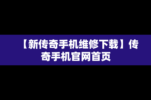 【新传奇手机维修下载】传奇手机官网首页