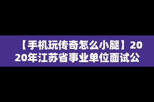 【手机玩传奇怎么小腿】2020年江苏省事业单位面试公告