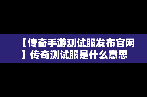 【传奇手游测试服发布官网】传奇测试服是什么意思