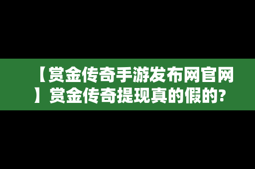 【赏金传奇手游发布网官网】赏金传奇提现真的假的?