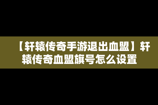 【轩辕传奇手游退出血盟】轩辕传奇血盟旗号怎么设置