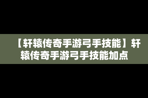 【轩辕传奇手游弓手技能】轩辕传奇手游弓手技能加点