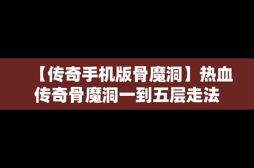 【传奇手机版骨魔洞】热血传奇骨魔洞一到五层走法