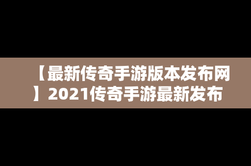 【最新传奇手游版本发布网】2021传奇手游最新发布网