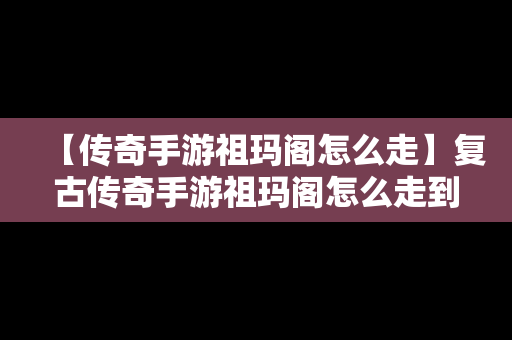 【传奇手游祖玛阁怎么走】复古传奇手游祖玛阁怎么走到7层