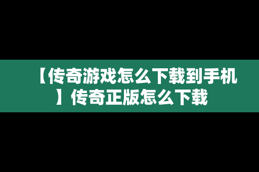 【传奇游戏怎么下载到手机】传奇正版怎么下载