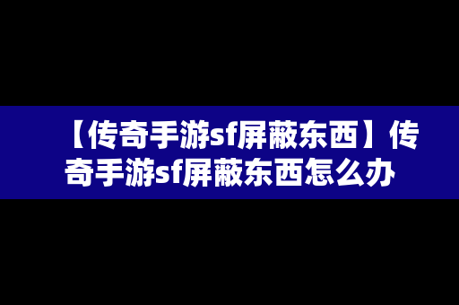 【传奇手游sf屏蔽东西】传奇手游sf屏蔽东西怎么办