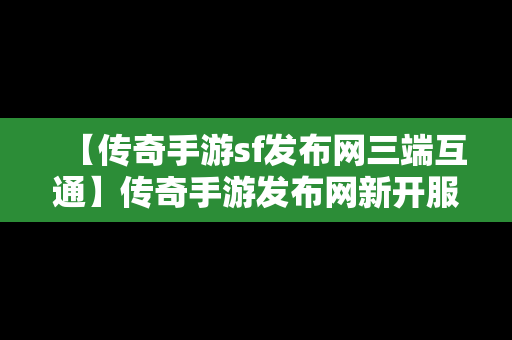 【传奇手游sf发布网三端互通】传奇手游发布网新开服三端互通