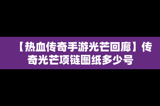 【热血传奇手游光芒回廊】传奇光芒项链图纸多少号