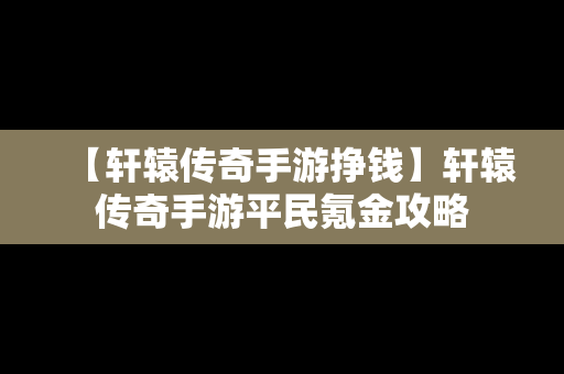 【轩辕传奇手游挣钱】轩辕传奇手游平民氪金攻略