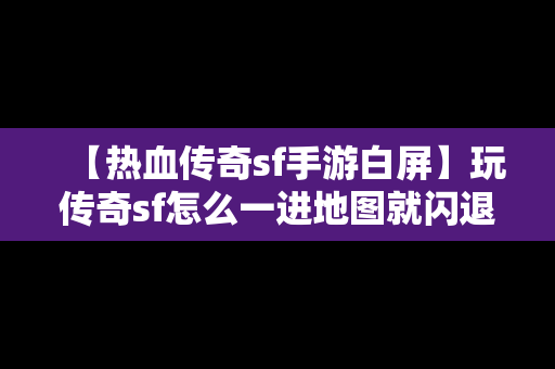 【热血传奇sf手游白屏】玩传奇sf怎么一进地图就闪退