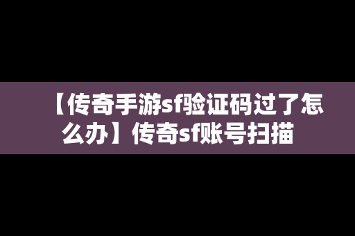 【传奇手游sf验证码过了怎么办】传奇sf账号扫描