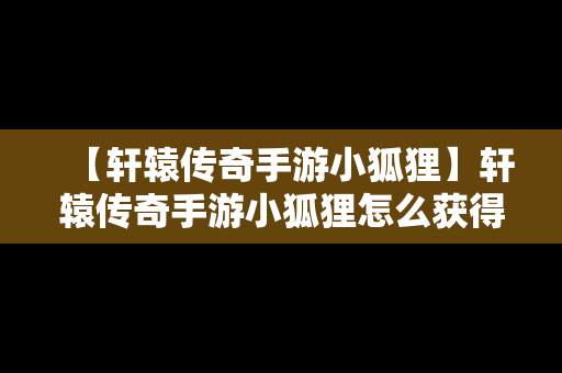 【轩辕传奇手游小狐狸】轩辕传奇手游小狐狸怎么获得