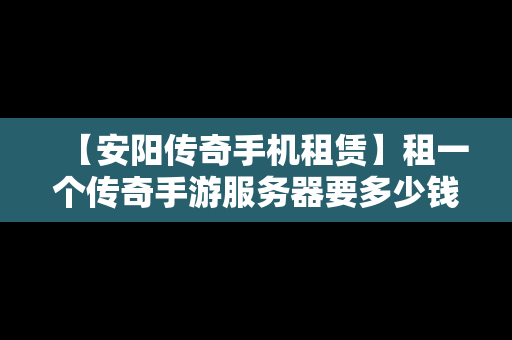 【安阳传奇手机租赁】租一个传奇手游服务器要多少钱