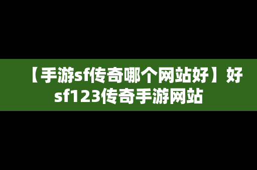 【手游sf传奇哪个网站好】好sf123传奇手游网站