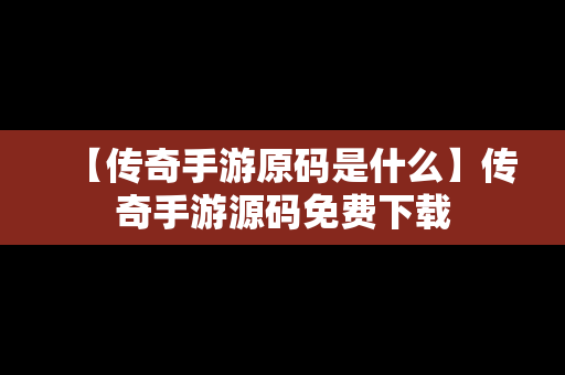 【传奇手游原码是什么】传奇手游源码免费下载