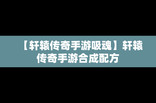 【轩辕传奇手游吸魂】轩辕传奇手游合成配方