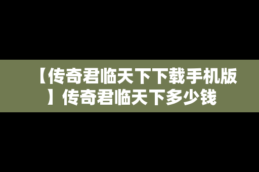 【传奇君临天下下载手机版】传奇君临天下多少钱