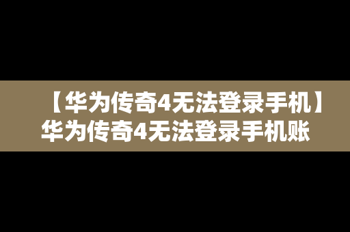 【华为传奇4无法登录手机】华为传奇4无法登录手机账号