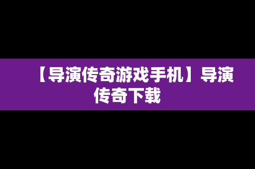 【导演传奇游戏手机】导演传奇下载